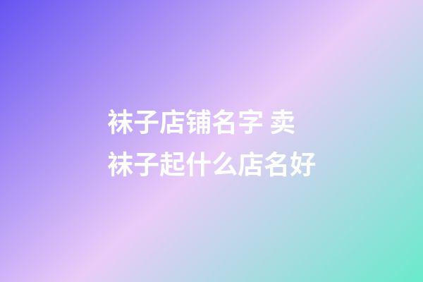 袜子店铺名字 卖袜子起什么店名好-第1张-店铺起名-玄机派